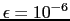 $ \epsilon = 10^{-6}$