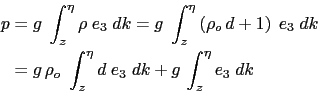 \begin{displaymath}\begin{split}p &= g\; \int_z^\eta \rho \; e_3 \; dk = g\; \in...
..._z^\eta d \; e_3 \; dk + g   \int_z^\eta e_3 \; dk \end{split}\end{displaymath}