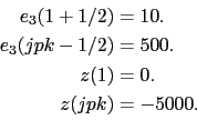 \begin{displaymath}\begin{split}e_3 (1+1/2) &=10.  e_3 (jpk-1/2) &=500.  z(1) &=0.  z(jpk) &=-5000.  \end{split}\end{displaymath}